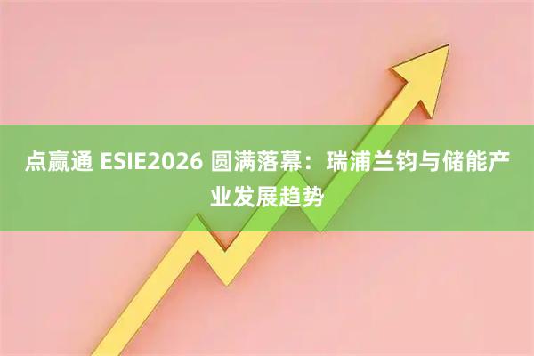 点赢通 ESIE2026 圆满落幕：瑞浦兰钧与储能产业发展趋势