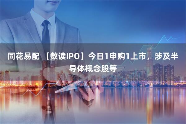 同花易配 【数读IPO】今日1申购1上市，涉及半导体概念股等