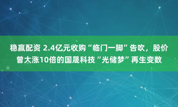 稳赢配资 2.4亿元收购“临门一脚”告吹，股价曾大涨10倍的国晟科技“光储梦”再生变数