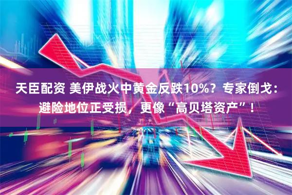 天臣配资 美伊战火中黄金反跌10%？专家倒戈：避险地位正受损，更像“高贝塔资产”！