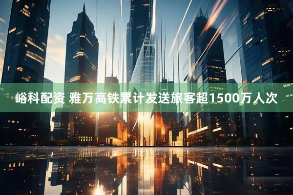 峪科配资 雅万高铁累计发送旅客超1500万人次