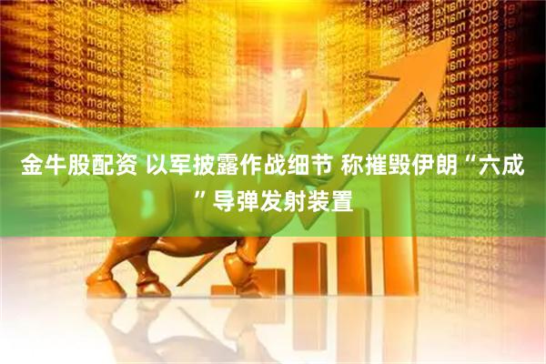 金牛股配资 以军披露作战细节 称摧毁伊朗“六成”导弹发射装置