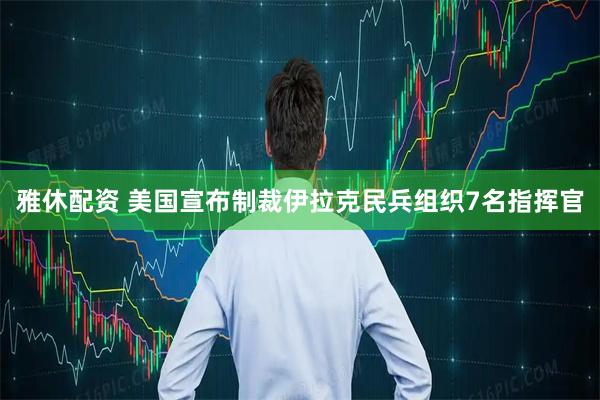 雅休配资 美国宣布制裁伊拉克民兵组织7名指挥官
