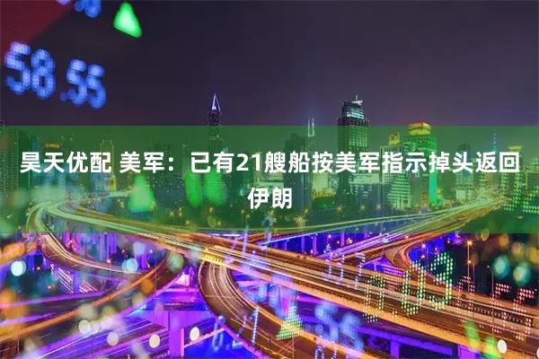昊天优配 美军：已有21艘船按美军指示掉头返回伊朗
