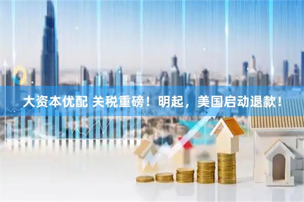 大资本优配 关税重磅！明起，美国启动退款！