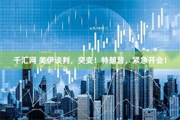 千汇网 美伊谈判，突变！特朗普，紧急开会！