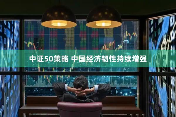 中证50策略 中国经济韧性持续增强