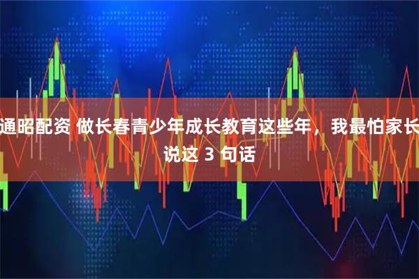 通昭配资 做长春青少年成长教育这些年，我最怕家长说这 3 句话