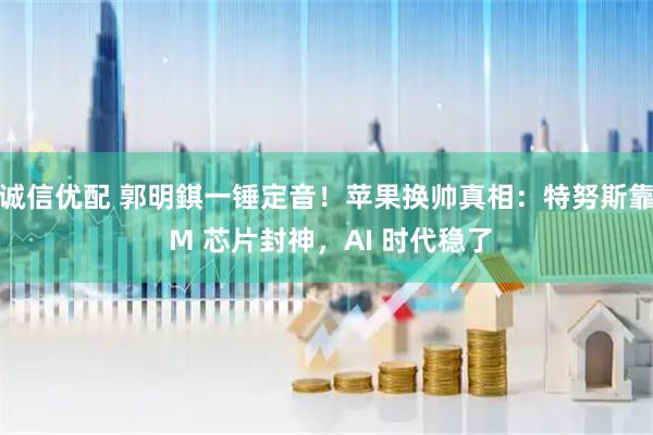 诚信优配 郭明錤一锤定音！苹果换帅真相：特努斯靠 M 芯片封神，AI 时代稳了