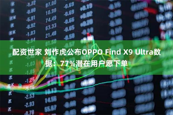 配资世家 刘作虎公布OPPO Find X9 Ultra数据：77%潜在用户愿下单
