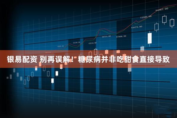 银易配资 别再误解！糖尿病并非吃甜食直接导致