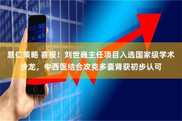 慧仁策略 喜报！刘世巍主任项目入选国家级学术沙龙，中西医结合攻克多囊肾获初步认可