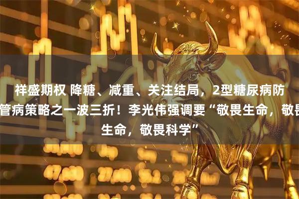祥盛期权 降糖、减重、关注结局，2型糖尿病防治心血管病策略之一波三折！李光伟强调要“敬畏生命，敬畏科学”
