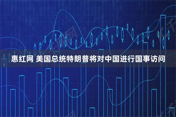 惠红网 美国总统特朗普将对中国进行国事访问