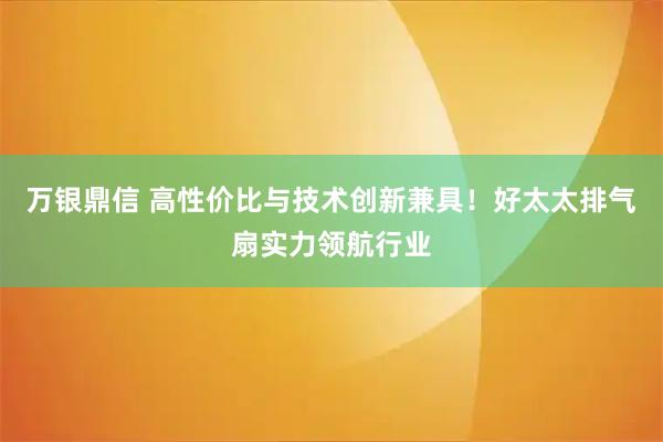 万银鼎信 高性价比与技术创新兼具！好太太排气扇实力领航行业