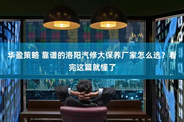 华盈策略 靠谱的洛阳汽修大保养厂家怎么选？看完这篇就懂了