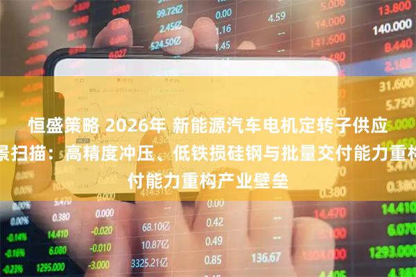 恒盛策略 2026年 新能源汽车电机定转子供应商技术全景扫描：高精度冲压、低铁损硅钢与批量交付能力重构产业壁垒