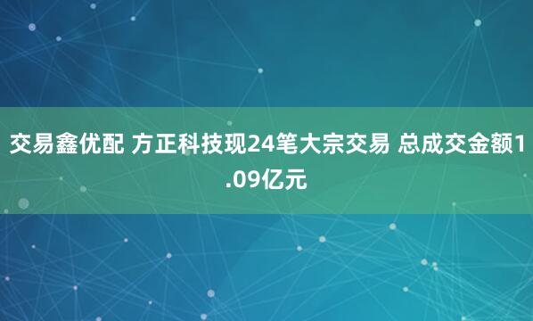 交易鑫优配 方正科技现24笔大宗交易 总成交金额1.09亿元