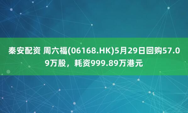 秦安配资 周六福(06168.HK)5月29日回购57.09万股，耗资999.89万港元