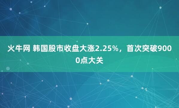 火牛网 韩国股市收盘大涨2.25%，首次突破9000点大关