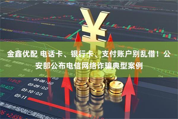 金鑫优配 电话卡、银行卡、支付账户别乱借！公安部公布电信网络诈骗典型案例