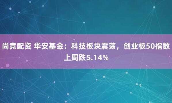 尚竞配资 华安基金：科技板块震荡，创业板50指数上周跌5.14%