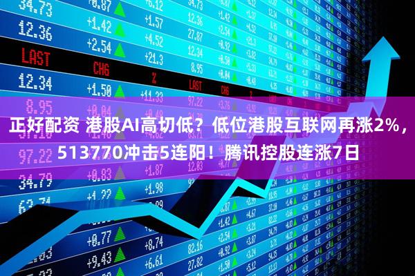 正好配资 港股AI高切低？低位港股互联网再涨2%，513770冲击5连阳！腾讯控股连涨7日