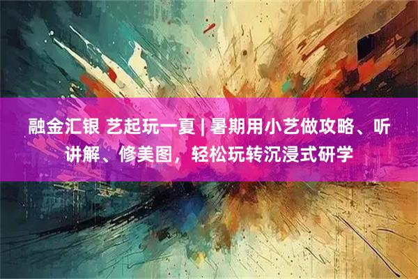 融金汇银 艺起玩一夏 | 暑期用小艺做攻略、听讲解、修美图，轻松玩转沉浸式研学