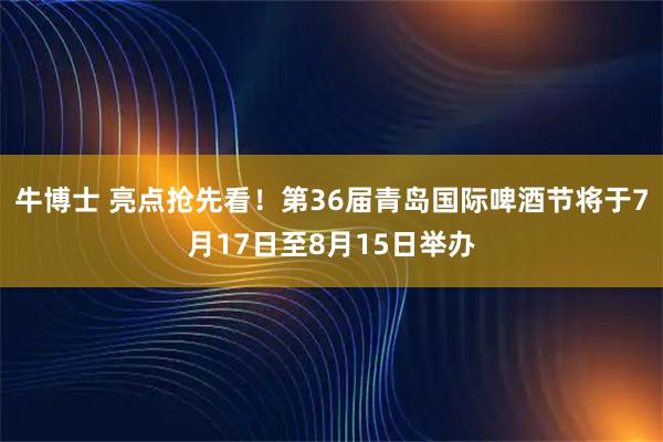 牛博士 亮点抢先看！第36届青岛国际啤酒节将于7月17日至8月15日举办