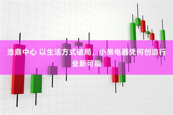 浩鼎中心 以生活方式破局,小熊电器凭何创造行业新可能