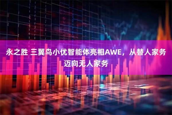 永之胜 三翼鸟小优智能体亮相AWE，从替人家务迈向无人家务