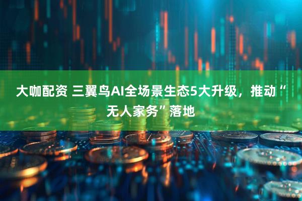 大咖配资 三翼鸟AI全场景生态5大升级，推动“无人家务”落地