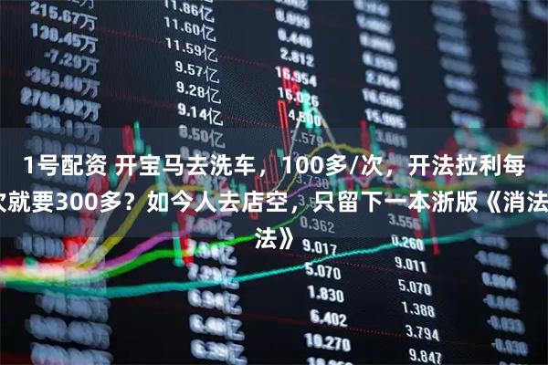 1号配资 开宝马去洗车,100多/次,开法拉利每次就要300多?如今人去店空,只留下一本浙版《消法》