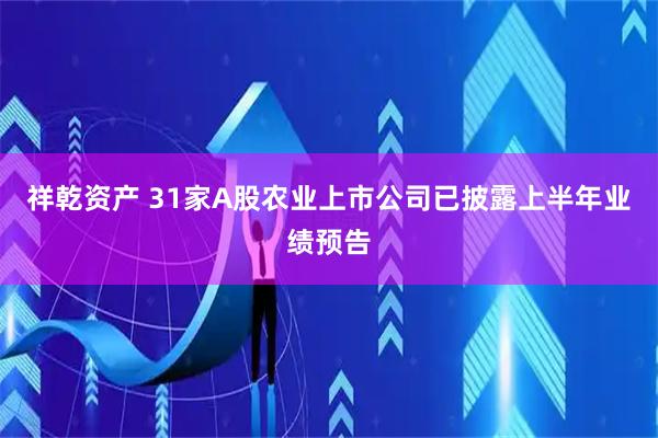 祥乾资产 31家A股农业上市公司已披露上半年业绩预告