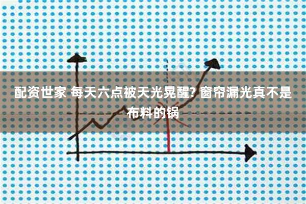 配资世家 每天六点被天光晃醒? 窗帘漏光真不是布料的锅