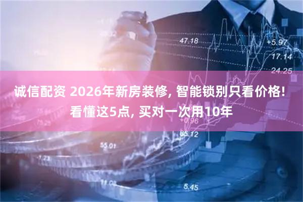 诚信配资 2026年新房装修, 智能锁别只看价格! 看懂这5点, 买对一次用10年