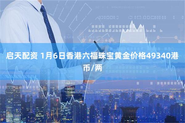 启天配资 1月6日香港六福珠宝黄金价格49340港币/两