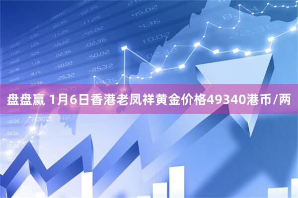 盘盘赢 1月6日香港老凤祥黄金价格49340港币/两