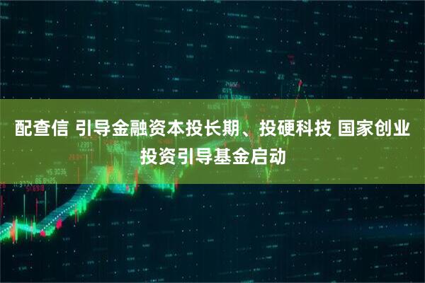 配查信 引导金融资本投长期、投硬科技 国家创业投资引导基金启动