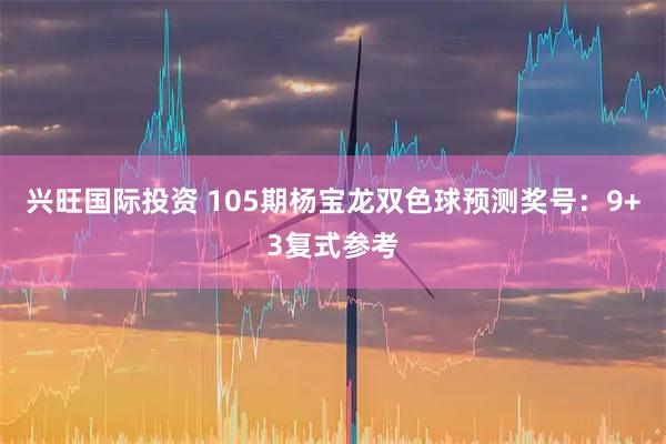 兴旺国际投资 105期杨宝龙双色球预测奖号：9+3复式参考