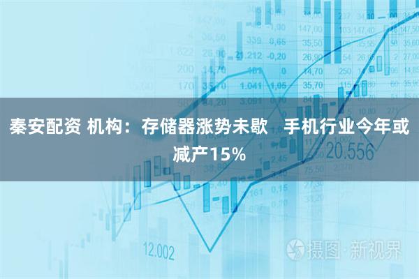 秦安配资 机构：存储器涨势未歇   手机行业今年或减产15%