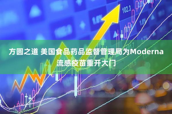 方圆之道 美国食品药品监督管理局为Moderna流感疫苗重开大门