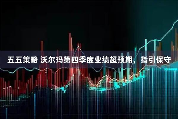 五五策略 沃尔玛第四季度业绩超预期，指引保守