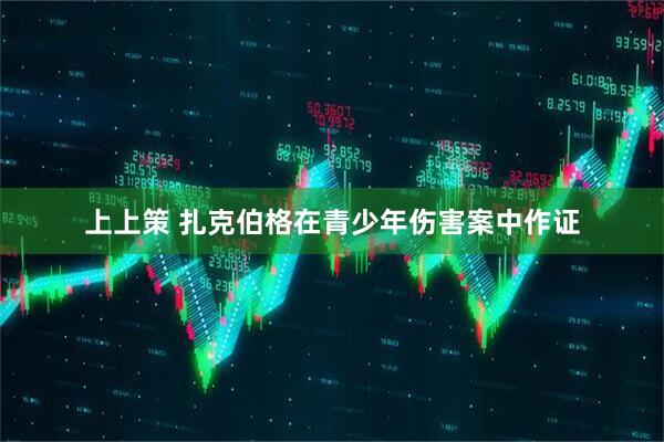 上上策 扎克伯格在青少年伤害案中作证