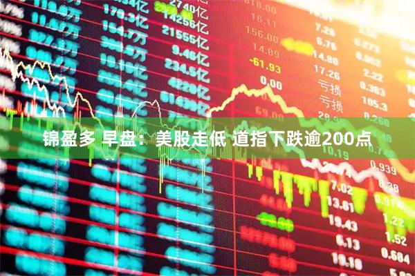 锦盈多 早盘：美股走低 道指下跌逾200点