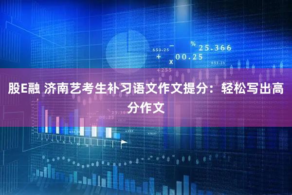 股E融 济南艺考生补习语文作文提分：轻松写出高分作文
