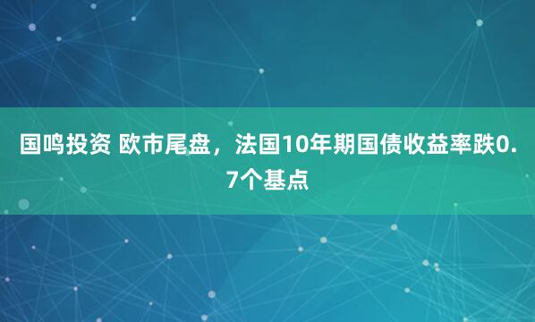 国鸣投资 欧市尾盘，法国10年期国债收益率跌0.7个基点