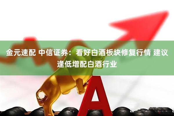 金元速配 中信证券：看好白酒板块修复行情 建议逢低增配白酒行业