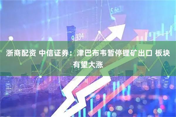 浙商配资 中信证券：津巴布韦暂停锂矿出口 板块有望大涨