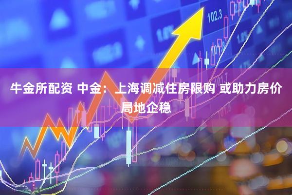 牛金所配资 中金：上海调减住房限购 或助力房价局地企稳